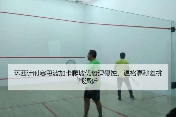 环西计时赛段波加卡爬坡优势遭侵蚀，温格高秒差挑战逼近